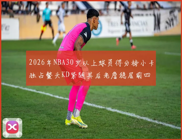 2026年NBA30岁以上球员得分榜小卡独占鳌头KD紧随其后老詹稳居前四