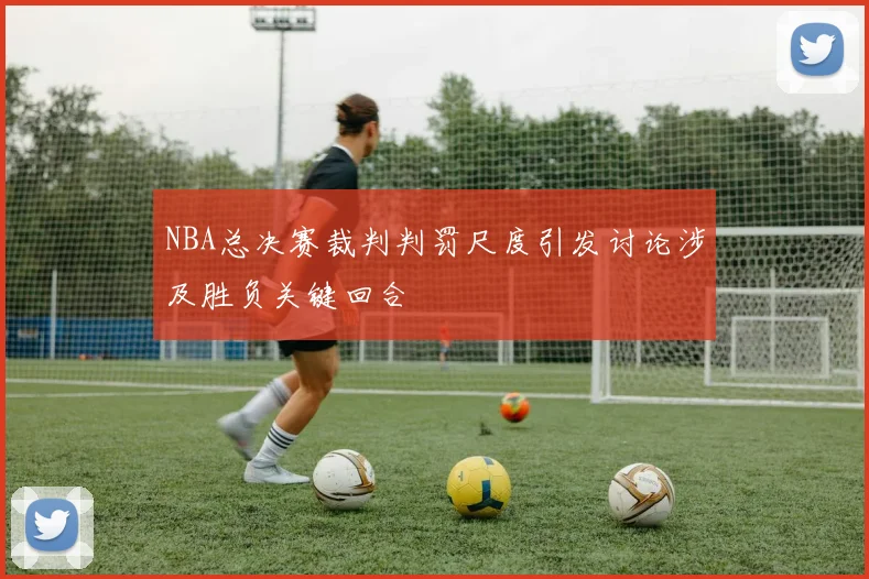 NBA总决赛裁判判罚尺度引发讨论涉及胜负关键回合