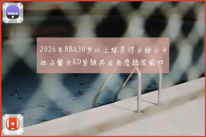 2026年NBA30岁以上球员得分榜小卡独占鳌头KD紧随其后老詹稳居前四