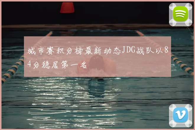 城市赛积分榜最新动态JDG战队以84分稳居第一名