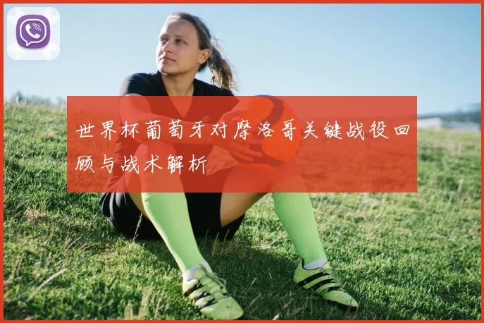 世界杯葡萄牙对摩洛哥关键战役回顾与战术解析