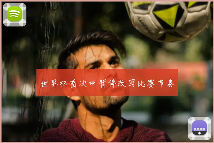 世界杯首次叫暂停改写比赛节奏