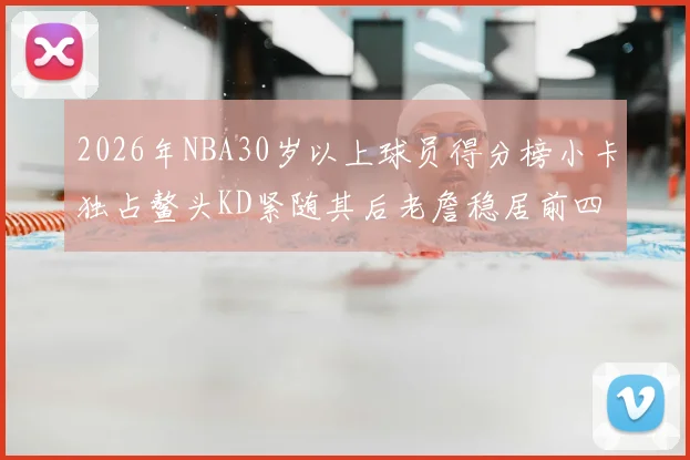 2026年NBA30岁以上球员得分榜小卡独占鳌头KD紧随其后老詹稳居前四