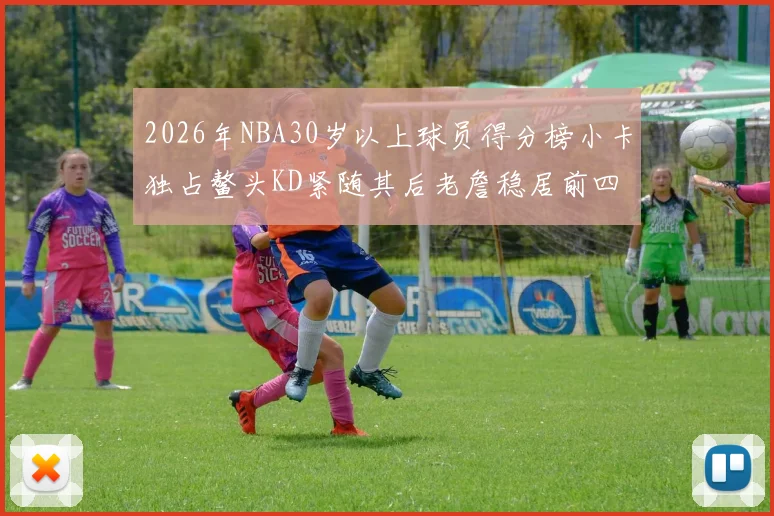 2026年NBA30岁以上球员得分榜小卡独占鳌头KD紧随其后老詹稳居前四