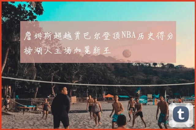 詹姆斯超越贾巴尔登顶NBA历史得分榜湖人主场加冕新王