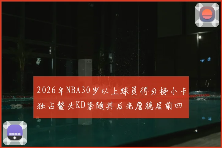 2026年NBA30岁以上球员得分榜小卡独占鳌头KD紧随其后老詹稳居前四