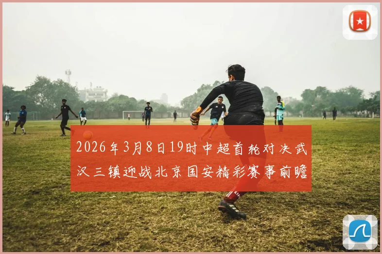 2026年3月8日19时中超首轮对决武汉三镇迎战北京国安精彩赛事前瞻