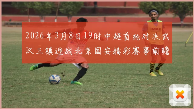 2026年3月8日19时中超首轮对决武汉三镇迎战北京国安精彩赛事前瞻