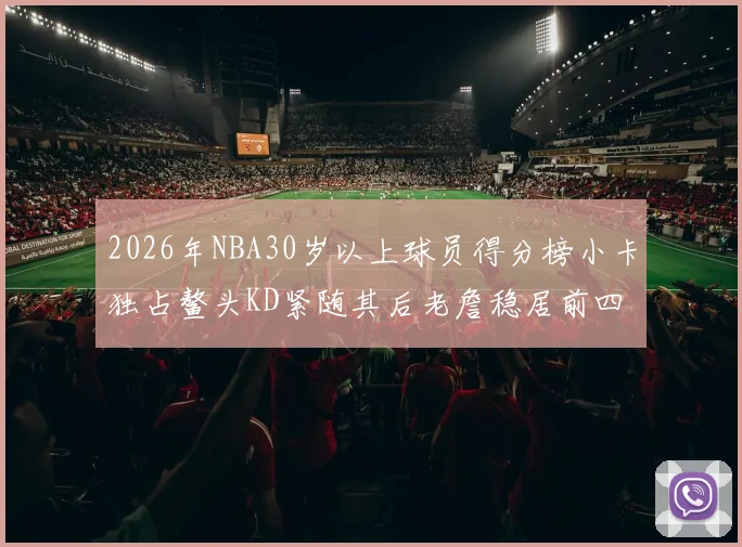 2026年NBA30岁以上球员得分榜小卡独占鳌头KD紧随其后老詹稳居前四