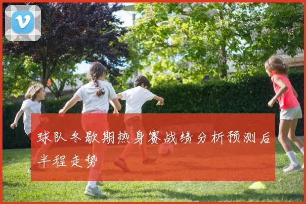 球队冬歇期热身赛战绩分析预测后半程走势