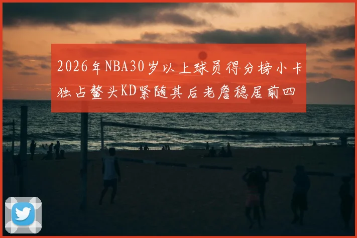 2026年NBA30岁以上球员得分榜小卡独占鳌头KD紧随其后老詹稳居前四