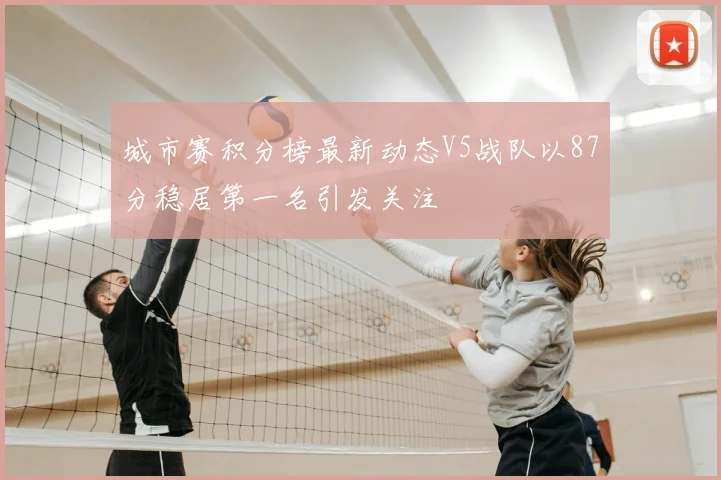 城市赛积分榜最新动态V5战队以87分稳居第一名引发关注