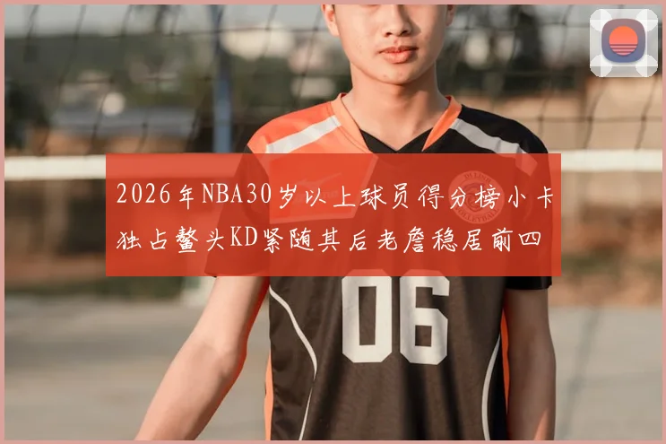 2026年NBA30岁以上球员得分榜小卡独占鳌头KD紧随其后老詹稳居前四
