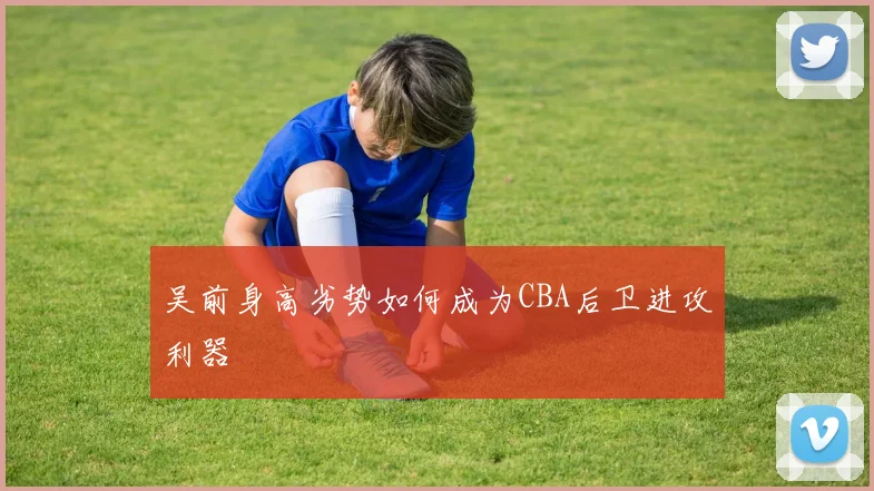 吴前身高劣势如何成为CBA后卫进攻利器