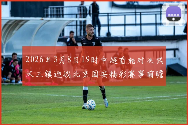 2026年3月8日19时中超首轮对决武汉三镇迎战北京国安精彩赛事前瞻