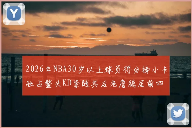 2026年NBA30岁以上球员得分榜小卡独占鳌头KD紧随其后老詹稳居前四
