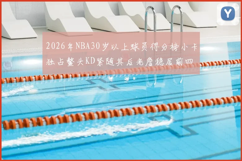 2026年NBA30岁以上球员得分榜小卡独占鳌头KD紧随其后老詹稳居前四