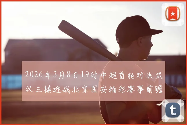 2026年3月8日19时中超首轮对决武汉三镇迎战北京国安精彩赛事前瞻