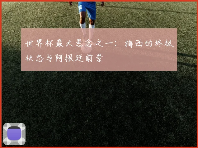世界杯最大悬念之一：梅西的终极状态与阿根廷前景