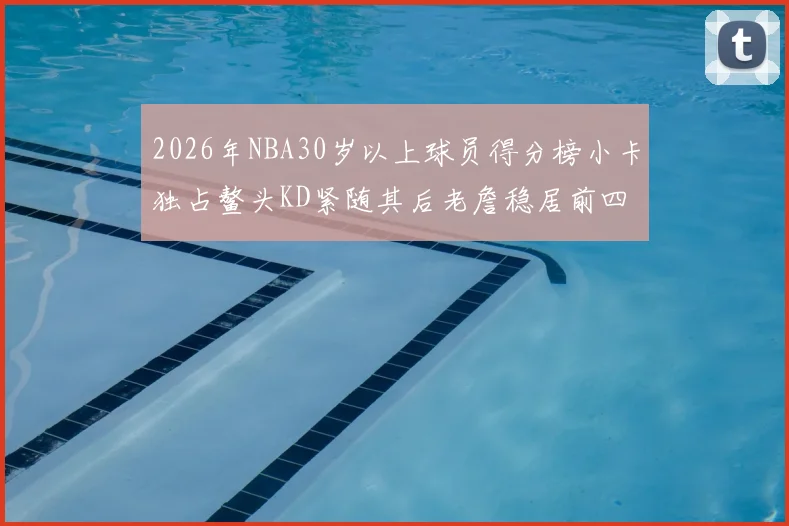 2026年NBA30岁以上球员得分榜小卡独占鳌头KD紧随其后老詹稳居前四