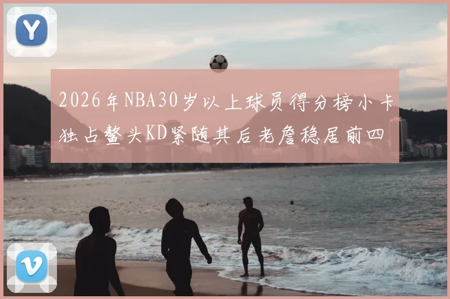 2026年NBA30岁以上球员得分榜小卡独占鳌头KD紧随其后老詹稳居前四