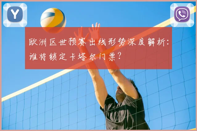 欧洲区世预赛出线形势深度解析：谁将锁定卡塔尔门票？