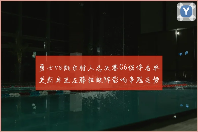 勇士vs凯尔特人总决赛G6伤停名单更新库里左膝扭缺阵影响争冠走势