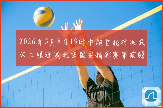 2026年3月8日19时中超首轮对决武汉三镇迎战北京国安精彩赛事前瞻