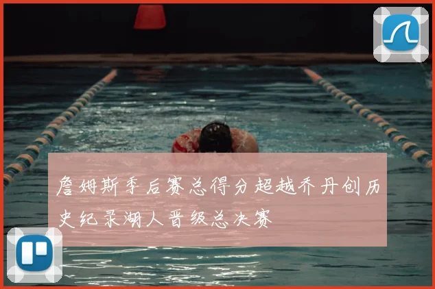 詹姆斯季后赛总得分超越乔丹创历史纪录湖人晋级总决赛