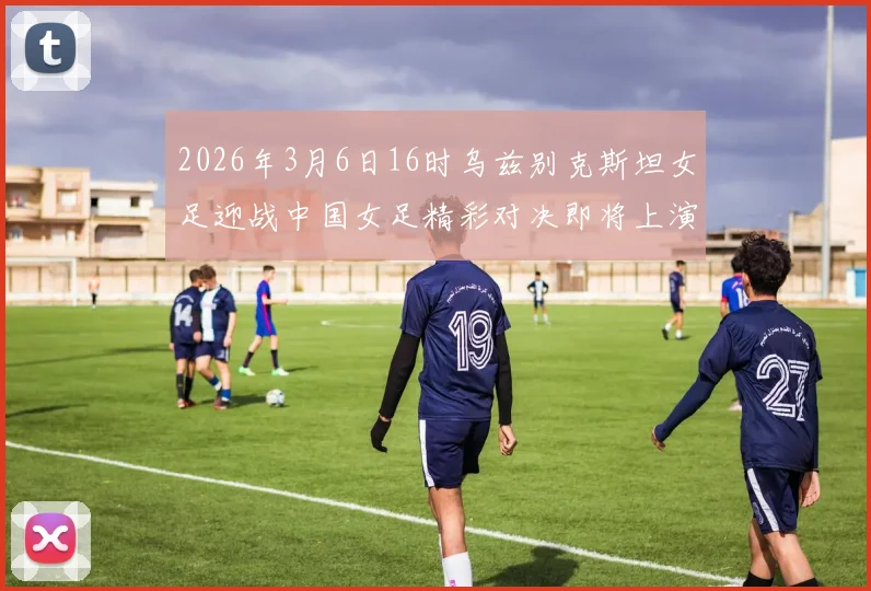 2026年3月6日16时乌兹别克斯坦女足迎战中国女足精彩对决即将上演