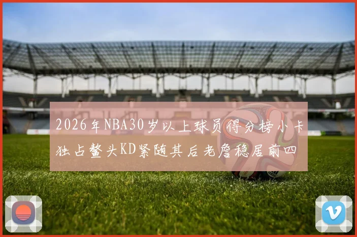 2026年NBA30岁以上球员得分榜小卡独占鳌头KD紧随其后老詹稳居前四