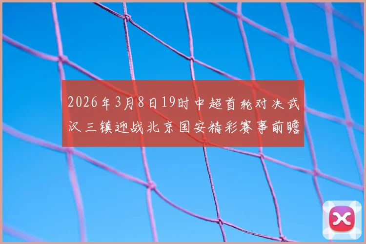 2026年3月8日19时中超首轮对决武汉三镇迎战北京国安精彩赛事前瞻