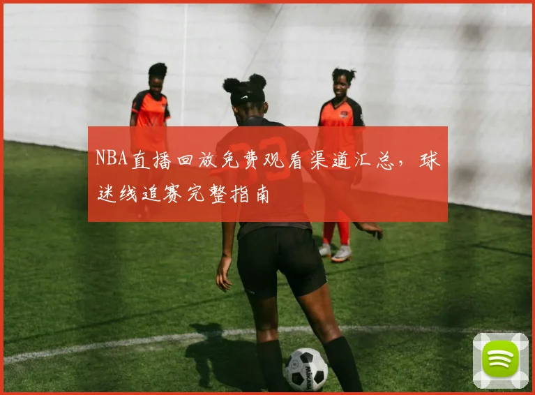 NBA直播回放免费观看渠道汇总，球迷线追赛完整指南