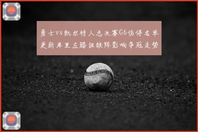 勇士vs凯尔特人总决赛G6伤停名单更新库里左膝扭缺阵影响争冠走势