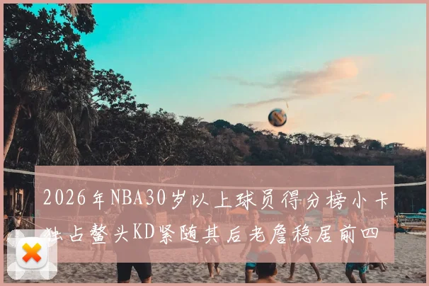 2026年NBA30岁以上球员得分榜小卡独占鳌头KD紧随其后老詹稳居前四