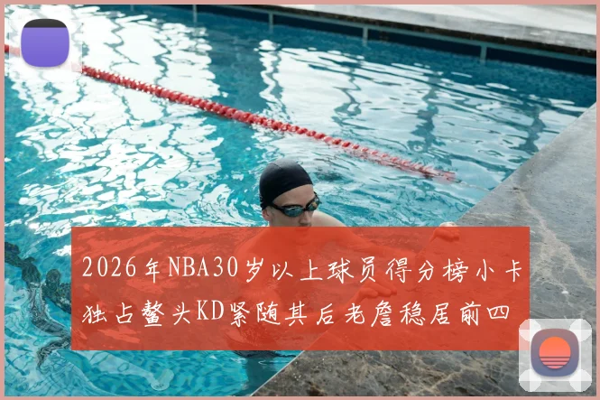 2026年NBA30岁以上球员得分榜小卡独占鳌头KD紧随其后老詹稳居前四