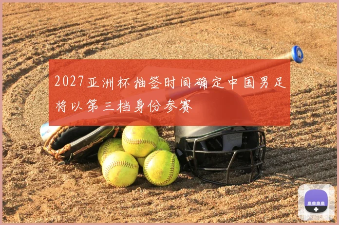 2027亚洲杯抽签时间确定中国男足将以第三档身份参赛