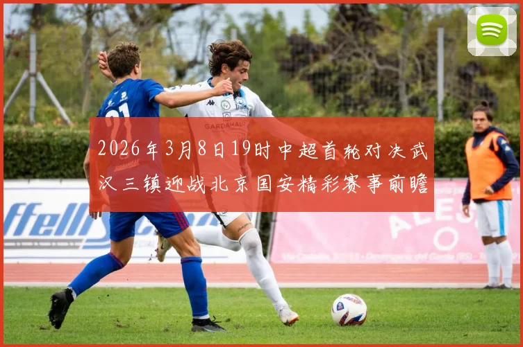 2026年3月8日19时中超首轮对决武汉三镇迎战北京国安精彩赛事前瞻